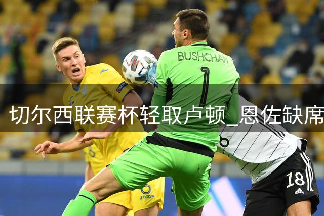 切尔西联赛杯轻取卢顿 恩佐缺席引曼城挖角传闻