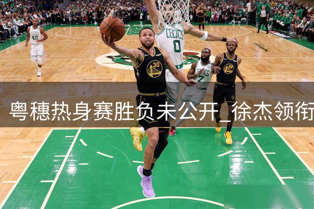 粤穗热身赛胜负未公开 徐杰领衔年轻球员闪耀赛场