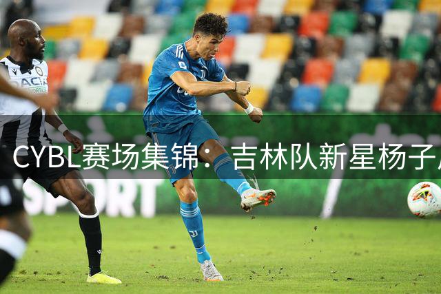 CYBL赛场集锦：吉林队新星杨子周单场25分惊艳表现